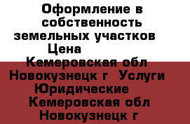 Оформление в собственность земельных участков. › Цена ­ 10 000 - Кемеровская обл., Новокузнецк г. Услуги » Юридические   . Кемеровская обл.,Новокузнецк г.
